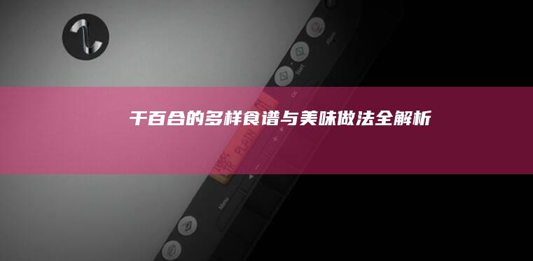 干百合的多样食谱与美味做法全解析